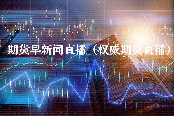 期货早新闻直播（权威期货直播）_https://www.boyangwujin.com_期货直播间_第1张