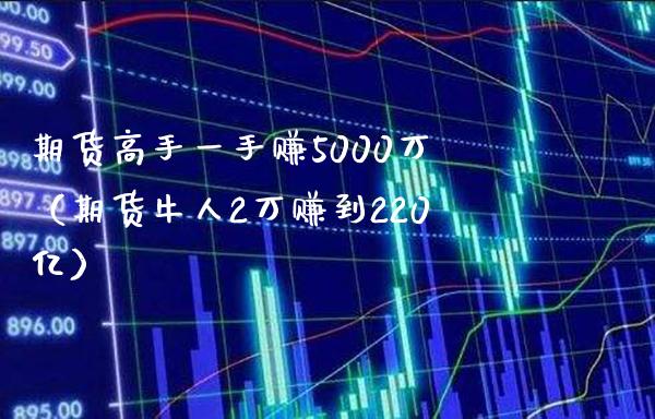 期货高手一手赚5000万（期货牛人2万赚到220亿）_https://www.boyangwujin.com_期货直播间_第1张