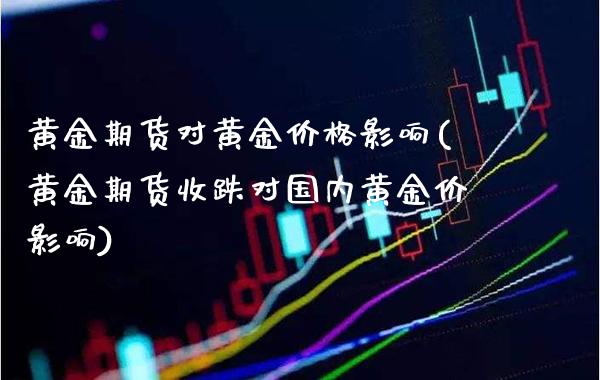 黄金期货对黄金价格影响(黄金期货收跌对国内黄金价影响)