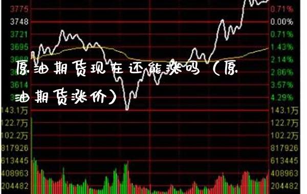 原油期货现在还能涨吗（原油期货涨价）_https://www.boyangwujin.com_期货直播间_第1张