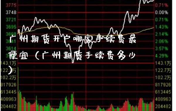 广州期货开户哪家手续费最便宜（广州期货手续费多少）
