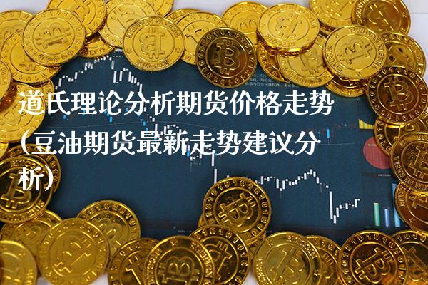道氏理论分析期货价格走势(豆油期货最新走势建议分析)_https://www.boyangwujin.com_期货直播间_第1张