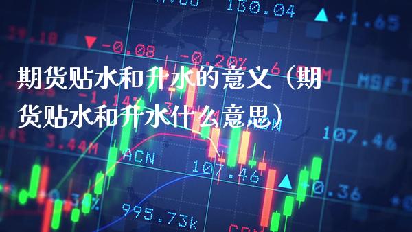 期货贴水和升水的意义（期货贴水和升水什么意思）_https://www.boyangwujin.com_原油期货_第1张
