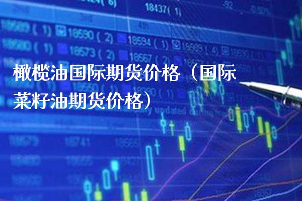 橄榄油国际期货价格（国际菜籽油期货价格）