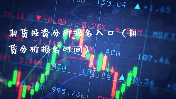期货投资分析报名入口（期货分析报名时间）_https://www.boyangwujin.com_期货直播间_第1张