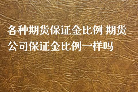 各种期货保证金比例 期货公司保证金比例一样吗_https://www.boyangwujin.com_期货直播间_第1张