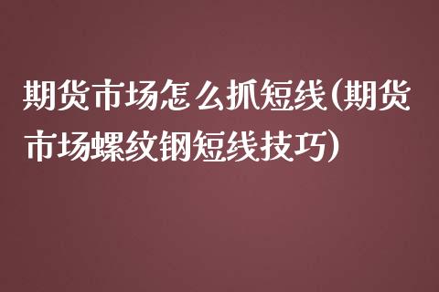 期货市场怎么抓短线(期货市场螺纹钢短线技巧)_https://www.boyangwujin.com_内盘期货_第1张