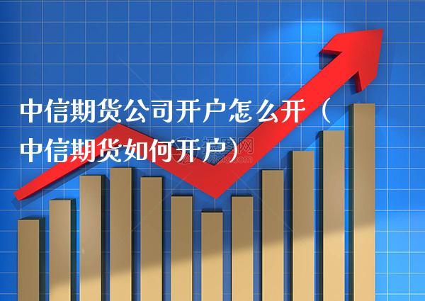 中信期货公司开户怎么开（中信期货如何开户）_https://www.boyangwujin.com_期货直播间_第1张