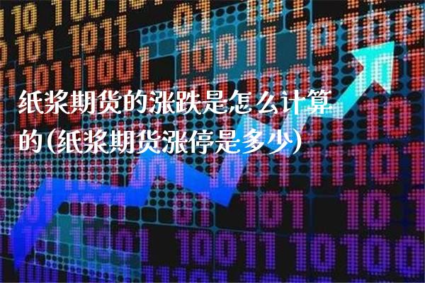 纸浆期货的涨跌是怎么计算的(纸浆期货涨停是多少)