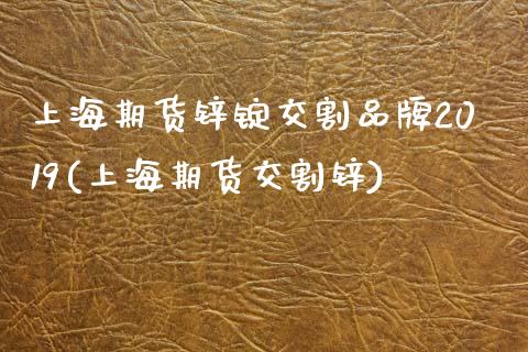 上海期货锌锭交割品牌2019(上海期货交割锌)