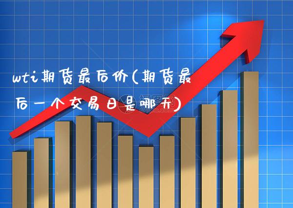 wti期货最后价(期货最后一个交易日是哪天)_https://www.boyangwujin.com_期货科普_第1张
