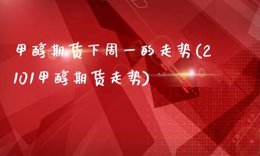 甲醇期货下周一的走势(2101甲醇期货走势)_https://www.boyangwujin.com_期货直播间_第1张