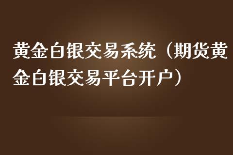 黄金白银交易系统（期货黄金白银交易平台开户）