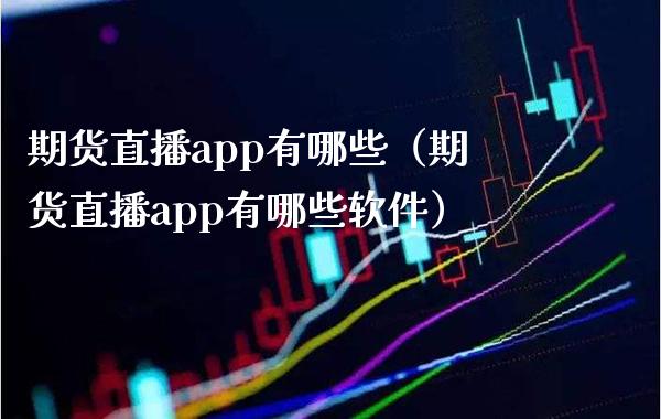 期货直播app有哪些（期货直播app有哪些软件）