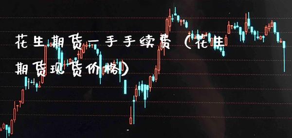 花生期货一手手续费（花生期货现货价格）