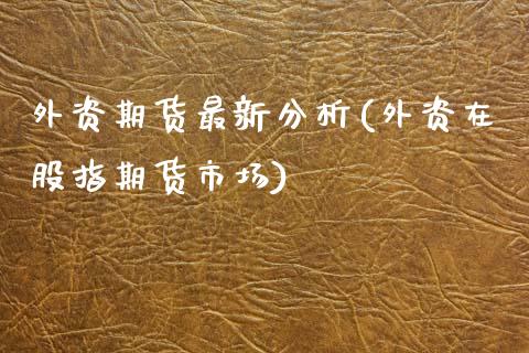 外资期货最新分析(外资在股指期货市场)_https://www.boyangwujin.com_纳指期货_第1张