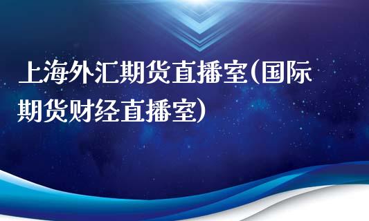 上海外汇期货直播室(国际期货财经直播室)_https://www.boyangwujin.com_纳指期货_第1张