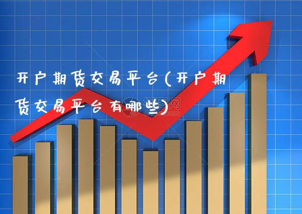 开户期货交易平台(开户期货交易平台有哪些)