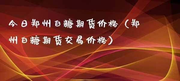 今日郑州白糖期货价格（郑州白糖期货交易价格）