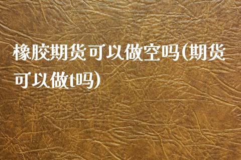 橡胶期货可以做空吗(期货可以做t吗)_https://www.boyangwujin.com_期货开户_第1张