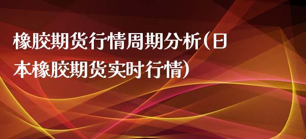 橡胶期货行情周期分析(日本橡胶期货实时行情)_https://www.boyangwujin.com_期货直播间_第1张