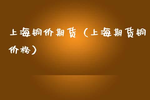 上海铜价期货（上海期货铜价格）_https://www.boyangwujin.com_期货直播间_第1张