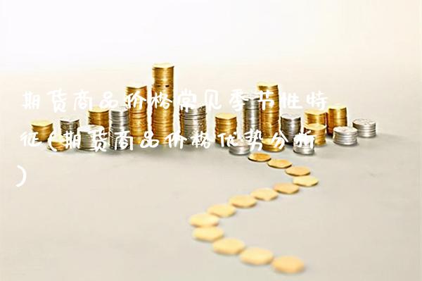 期货商品价格常见季节性特征(期货商品价格优势分析)_https://www.boyangwujin.com_原油直播间_第1张