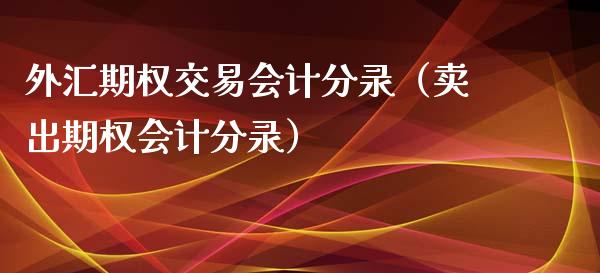 外汇期权交易会计分录（卖出期权会计分录）