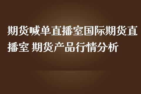 期货喊单直播室国际期货直播室 期货产品行情分析