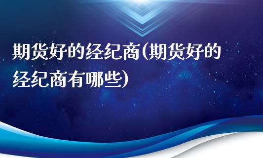 期货好的经纪商(期货好的经纪商有哪些)_https://www.boyangwujin.com_期货直播间_第1张