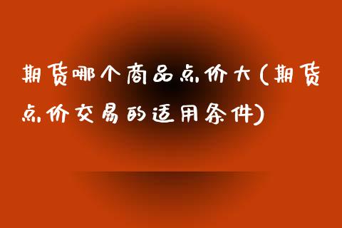 期货哪个商品点价大(期货点价交易的适用条件)_https://www.boyangwujin.com_期货开户_第1张