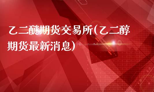 乙二醚期货交易所(乙二醇期货最新消息)_https://www.boyangwujin.com_黄金期货_第1张