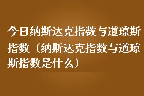 今日纳斯达克指数与道琼斯指数（纳斯达克指数与道琼斯指数是什么）