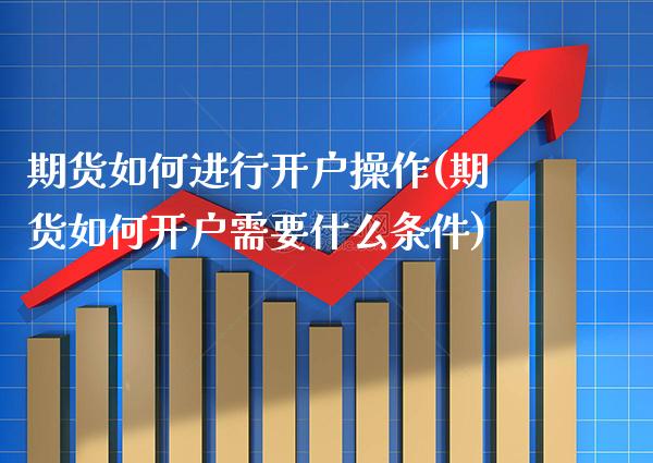 期货如何进行开户操作(期货如何开户需要什么条件)_https://www.boyangwujin.com_期货直播间_第1张