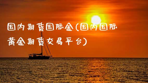 国内期货国际金(国内国际黄金期货交易平台)_https://www.boyangwujin.com_内盘期货_第1张
