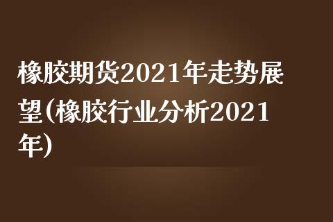 橡胶期货2021年走势展望(橡胶行业分析2021年)_https://www.boyangwujin.com_期货直播间_第1张