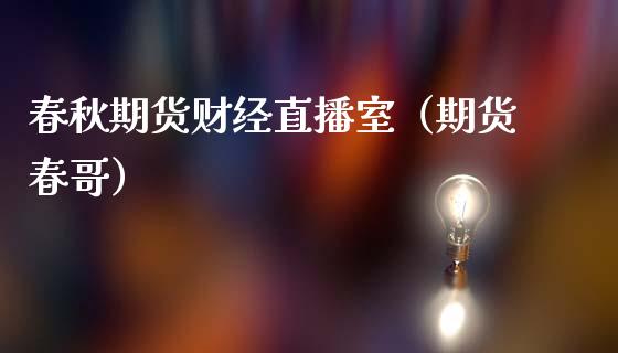 春秋期货财经直播室（期货春哥）