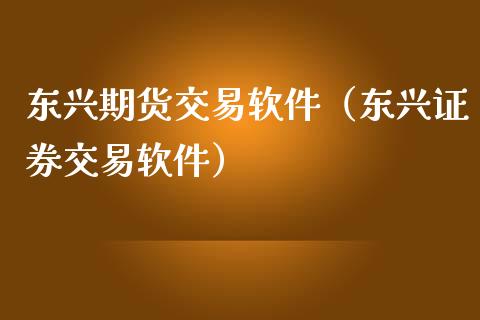 东兴期货交易软件（东兴证券交易软件）_https://www.boyangwujin.com_道指期货_第1张