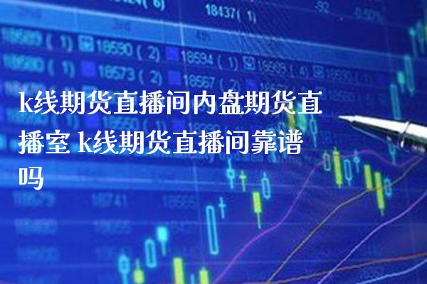 k线期货直播间内盘期货直播室 k线期货直播间靠谱吗