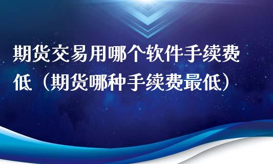 期货交易用哪个软件手续费低（期货哪种手续费最低）