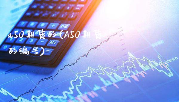 a50期货的(A50期货的编号)