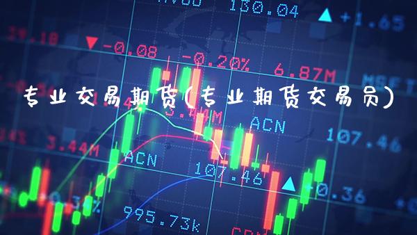 专业交易期货(专业期货交易员)_https://www.boyangwujin.com_期货直播间_第1张