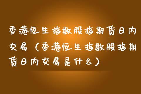香港恒生指数股指期货日内交易（香港恒生指数股指期货日内交易是什么）_https://www.boyangwujin.com_白银期货_第1张