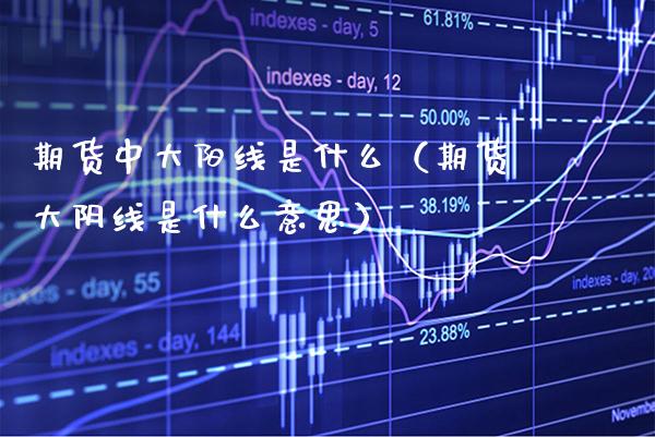 期货中大阳线是什么（期货大阴线是什么意思）_https://www.boyangwujin.com_期货直播间_第1张