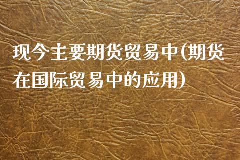 现今主要期货贸易中(期货在国际贸易中的应用)_https://www.boyangwujin.com_恒生指数_第1张