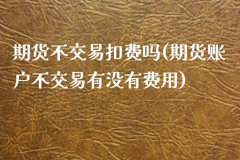 期货不交易扣费吗(期货账户不交易有没有费用)_https://www.boyangwujin.com_内盘期货_第1张
