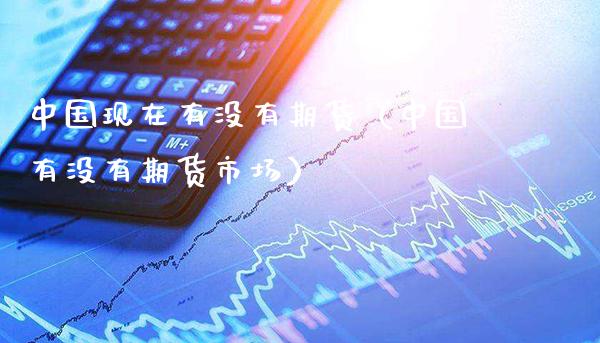 中国现在有没有期货（中国有没有期货市场）