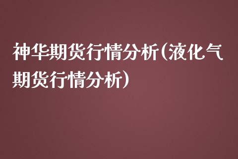 神华期货行情分析(液化气期货行情分析)_https://www.boyangwujin.com_期货直播间_第1张