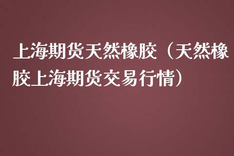 上海期货天然橡胶（天然橡胶上海期货交易行情）_https://www.boyangwujin.com_道指期货_第1张