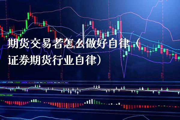 期货交易者怎么做好自律（证券期货行业自律）_https://www.boyangwujin.com_期货直播间_第1张
